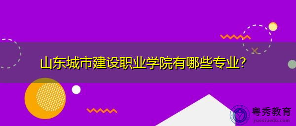 山东城市建设职业学院有哪些专业? 山东城市建设职业学院有哪些专业?