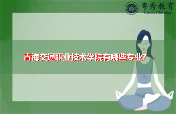 青海交通职业技术学院有哪些专业? 青海交通职业技术学院有哪些专业?