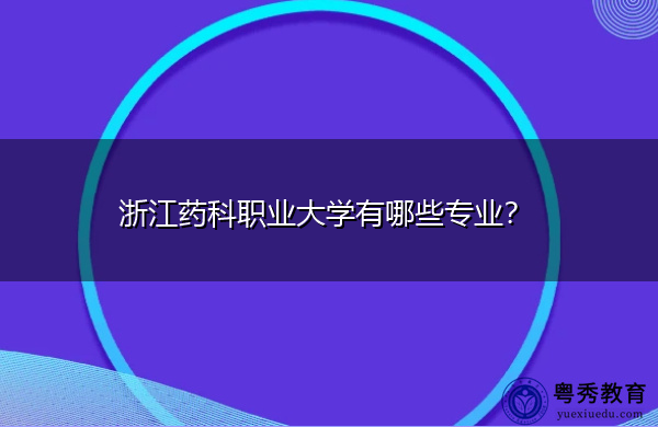 浙江药科职业大学有哪些专业? 浙江药科职业大学有哪些专业?