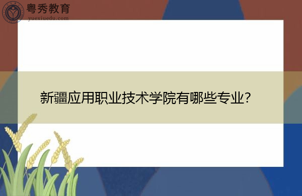 新疆应用职业技术学院有哪些专业? 新疆应用职业技术学院有哪些专业?