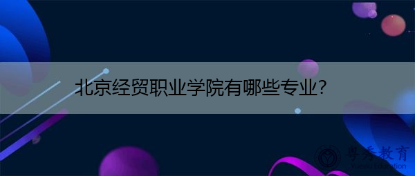 北京经贸职业学院有哪些专业？