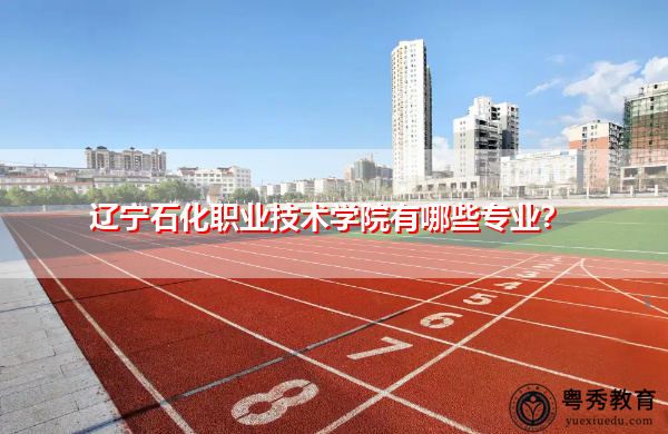 辽宁石化职业技术学院有哪些专业? 辽宁石化职业技术学院有哪些专业?