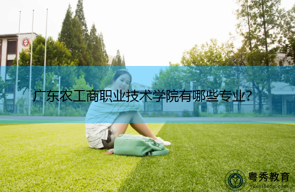 广东农工商职业技术学院有哪些专业? 广东农工商职业技术学院有哪些专业?