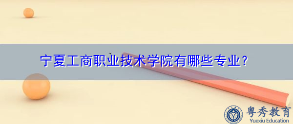宁夏工商职业技术学院有哪些专业? 宁夏工商职业技术学院有哪些专业?