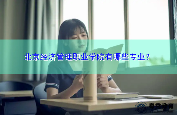 北京经济管理职业学院有哪些专业? 北京经济管理职业学院有哪些专业?
