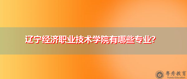 辽宁经济职业技术学院有哪些专业? 辽宁经济职业技术学院有哪些专业?