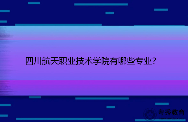 四川航天职业技术学院有哪些专业? 四川航天职业技术学院有哪些专业?