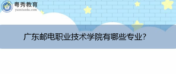 广东邮电职业技术学院有哪些专业？