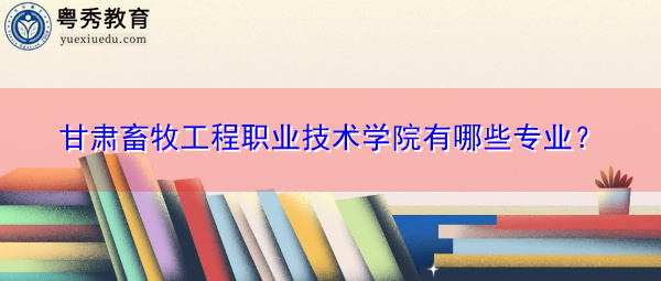 甘肃畜牧工程职业技术学院有哪些专业？