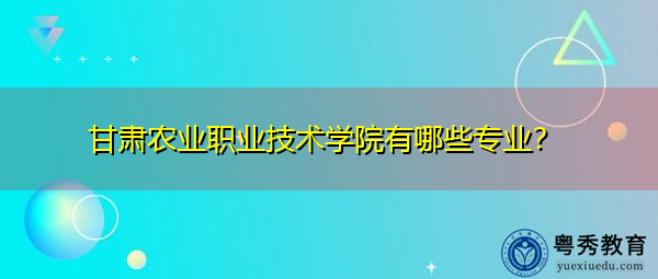 甘肃农业职业技术学院有哪些专业? 甘肃农业职业技术学院有哪些专业?