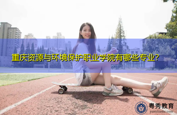 重庆资源与环境保护职业学院有哪些专业? 重庆资源与环境保护职业学院有哪些专业?
