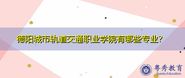 德阳城市轨道交通职业学院有哪些专业？