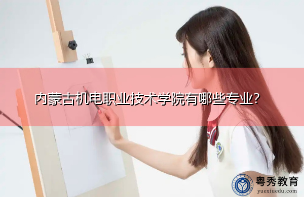 内蒙古机电职业技术学院有哪些专业? 内蒙古机电职业技术学院有哪些专业?