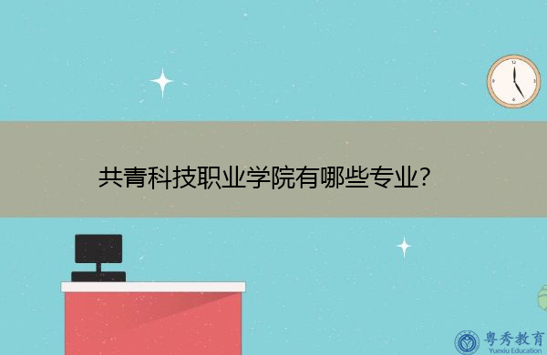 共青科技职业学院有哪些专业? 共青科技职业学院有哪些专业?