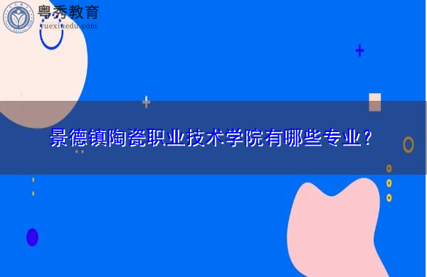 景德镇陶瓷职业技术学院有哪些专业? 景德镇陶瓷职业技术学院有哪些专业?