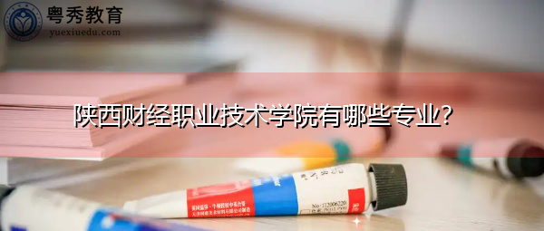 陕西财经职业技术学院有哪些专业？