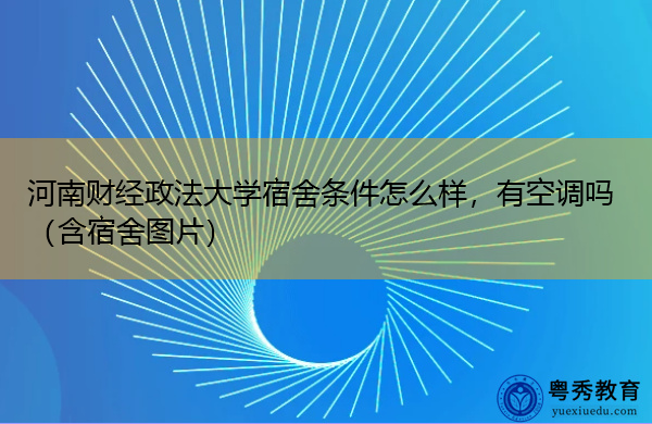 河南财经政法大学宿舍条件怎么样，有空调吗（含宿舍图片）