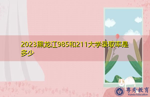 2023黑龙江985和211大学录取率是多少