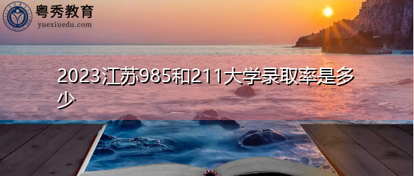 2023江苏985和211大学录取率是多少 2023江苏985和211大学录取率是多少