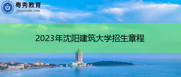 2023年沈阳建筑大学招生章程