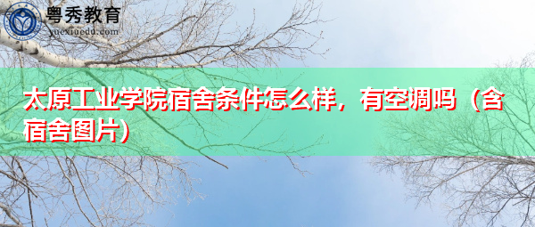 太原工业学院宿舍条件怎么样，有空调吗（含宿舍图片）