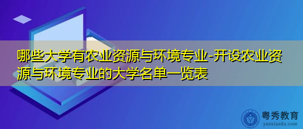 哪些大学有农业资源与环境专业-开设农业资源与环境专业的大学名单一览表