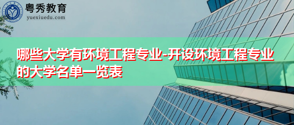 哪些大学有环境工程专业-开设环境工程专业的大学名单一览表