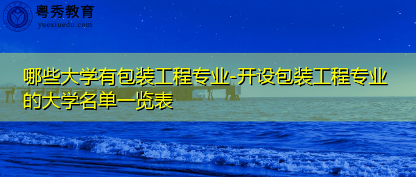 哪些大学有包装工程专业-开设包装工程专业的大学名单一览表