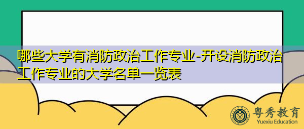 哪些大学有消防政治工作专业-开设消防政治工作专业的大学名单一览表 哪些大学有消防政治工作专业-开设消防政治工作专业的大学名单一览表
