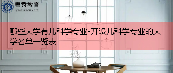 哪些大学有儿科学专业-开设儿科学专业的大学名单一览表 哪些大学有儿科学专业-开设儿科学专业的大学名单一览表