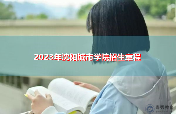 2023年沈阳城市学院招生章程 2023年沈阳城市学院招生章程