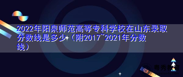 2022年阳泉师范高等专科学校在山东录取分数线是多少(附2017~2021年分数线) 2022年阳泉师范高等专科学校在山东录取分数线是多少(附2017~2021年分数线)