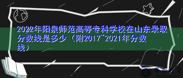 2022年阳泉师范高等专科学校在山东录取分数线是多少(附2017~2021年分数线) 2022年阳泉师范高等专科学校在山东录取分数线是多少(附2017~2021年分数线)