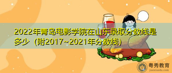 2022年青岛电影学院在山东录取分数线是多少（附2017~2021年分数线）