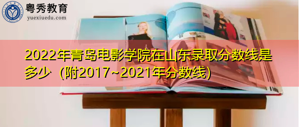 2022年青岛电影学院在山东录取分数线是多少（附2017~2021年分数线）