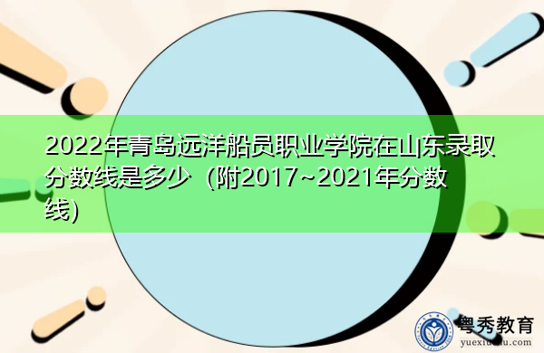 2022年青岛远洋船员职业学院在山东录取分数线是多少(附2017~2021年分数线) 2022年青岛远洋船员职业学院在山东录取分数线是多少(附2017~2021年分数线)