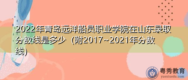2022年青岛远洋船员职业学院在山东录取分数线是多少(附2017~2021年分数线) 2022年青岛远洋船员职业学院在山东录取分数线是多少(附2017~2021年分数线)