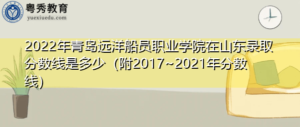 2022年青岛远洋船员职业学院在山东录取分数线是多少(附2017~2021年分数线) 2022年青岛远洋船员职业学院在山东录取分数线是多少(附2017~2021年分数线)