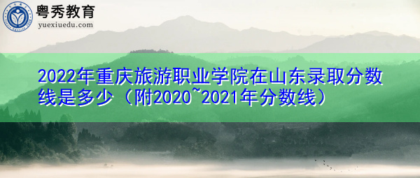 2022年重庆旅游职业学院在山东录取分数线是多少(附2020~2021年分数线) 2022年重庆旅游职业学院在山东录取分数线是多少(附2020~2021年分数线)