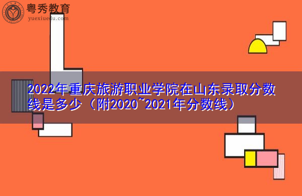 2022年重庆旅游职业学院在山东录取分数线是多少(附2020~2021年分数线) 2022年重庆旅游职业学院在山东录取分数线是多少(附2020~2021年分数线)