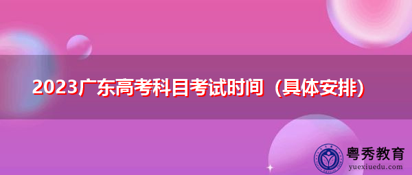 2023广东高考科目考试时间（具体安排）