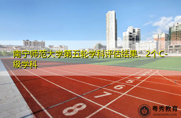 南宁师范大学第五轮学科评估结果:2个C-级学科 南宁师范大学第五轮学科评估结果:2个C-级学科