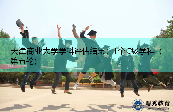 天津商业大学学科评估结果：1个C级学科（第五轮）