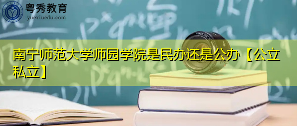 南宁师范大学师园学院是民办还是公办【公立私立】