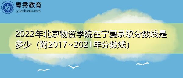 2022年北京物资学院在宁夏录取分数线是多少(附2017~2021年分数线) 2022年北京物资学院在宁夏录取分数线是多少(附2017~2021年分数线)