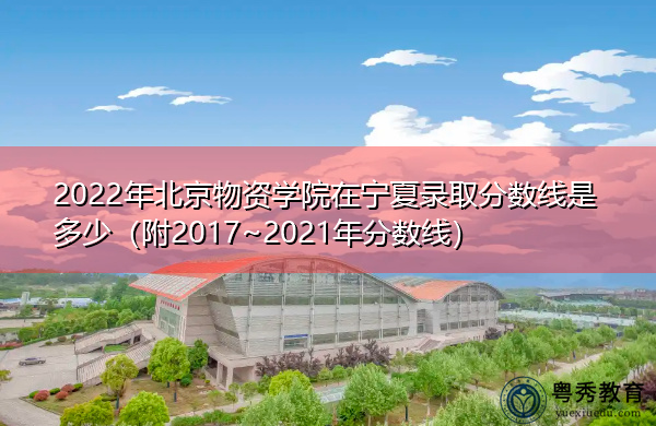 2022年北京物资学院在宁夏录取分数线是多少(附2017~2021年分数线) 2022年北京物资学院在宁夏录取分数线是多少(附2017~2021年分数线)