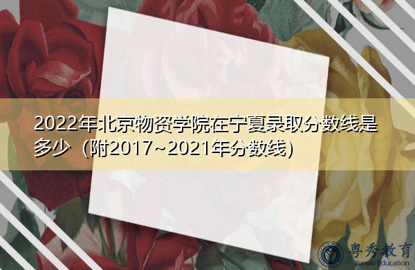2022年北京物资学院在宁夏录取分数线是多少(附2017~2021年分数线) 2022年北京物资学院在宁夏录取分数线是多少(附2017~2021年分数线)