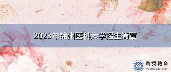 2023年锦州医科大学招生简章 2023年锦州医科大学招生简章