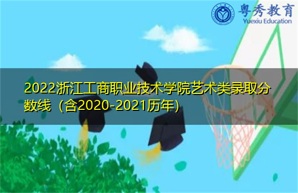 2022浙江工商职业技术学院艺术类录取分数线（含2020-2021历年）
