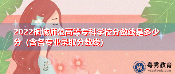 2022桐城师范高等专科学校分数线是多少分（含各专业录取分数线）
